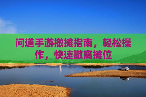 问道手游撤摊指南，轻松操作，快速撤离摊位