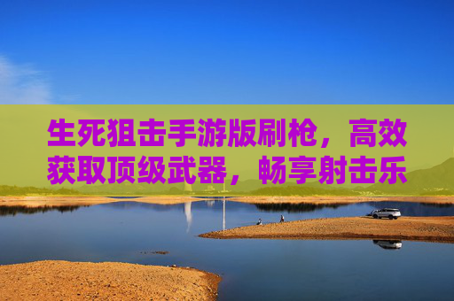 生死狙击手游版刷枪,高效获取顶级武器,畅享射击乐趣的正确途径,生死狙击手游版高效刷枪,高效获取顶级武器,畅享射击乐趣的正确途径