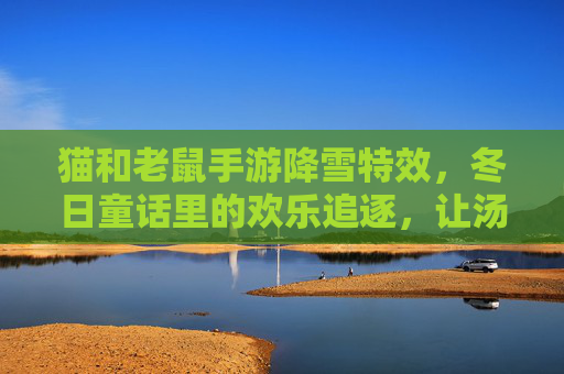 猫和老鼠手游降雪特效,冬日童话里的欢乐追逐,让汤姆杰瑞的冒险更添浪漫与温馨