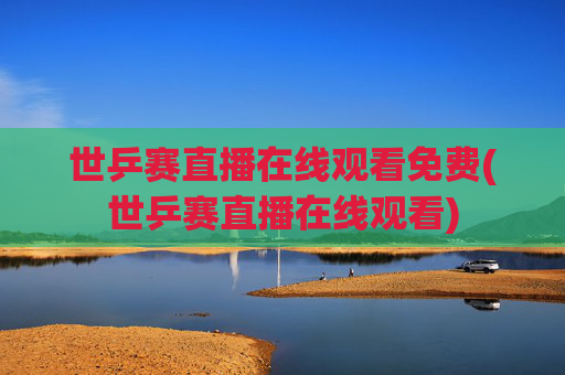 世乒赛直播在线观看免费(世乒赛直播在线观看)