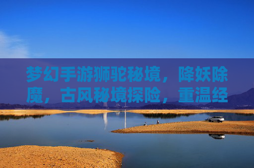 梦幻手游狮驼秘境,降妖除魔,古风秘境探险,重温经典乐趣,梦幻手游狮驼秘境,古风秘境探险,降妖除魔,重温经典乐趣
