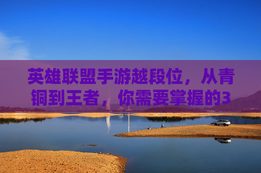 英雄联盟手游越段位,从青铜到王者,你需要掌握的3大核心策略与实战技巧,英雄联盟手游越段位,从青铜到王者,你需要掌握的3大核心策略与实战技巧