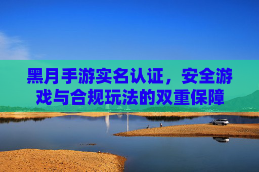 黑月手游实名认证，安全游戏与合规玩法的双重保障