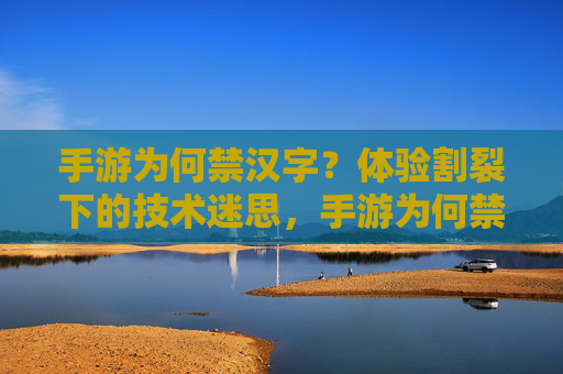 手游为何禁汉字?体验割裂下的技术迷思,手游为何禁汉字?体验割裂下的技术迷思
