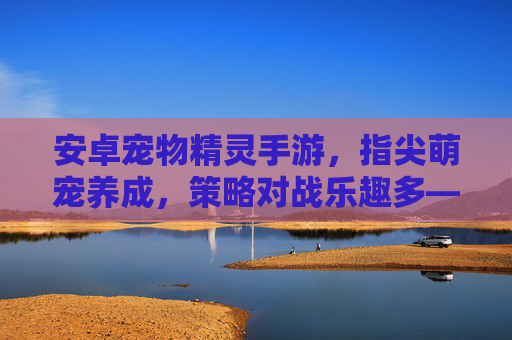 安卓宠物精灵手游,指尖萌宠养成,策略对战乐趣多——趣味与策略的完美结合
