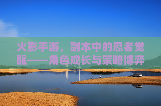 火影手游,副本中的忍者觉醒——角色成长与策略博弈的深度解析,火影手游副本忍者觉醒,角色成长与策略博弈的深度解析