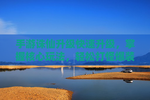 手游诛仙升级快速升级，掌握核心玩法，轻松打怪爆装备，高效提升实力，手游诛仙，快速升级核心玩法，轻松打怪爆装备，高效提升实力