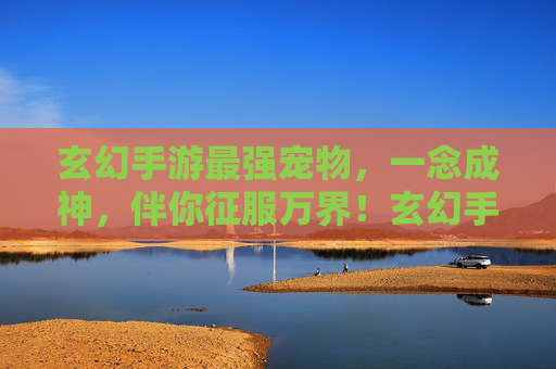 玄幻手游最强宠物,一念成神,伴你征服万界!玄幻手游最强宠物,一念成神,伴你征服万界!