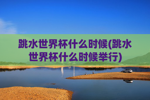 跳水世界杯什么时候(跳水世界杯什么时候举行)