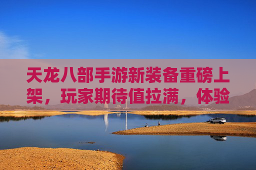 天龙八部手游新装备重磅上架，玩家期待值拉满，体验升级新篇章