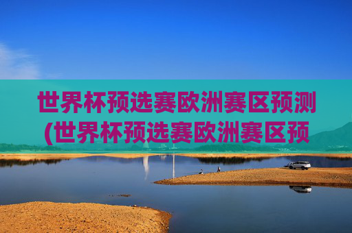 世界杯预选赛欧洲赛区预测(世界杯预选赛欧洲赛区预测分析)世界杯预选赛欧洲赛区预测，赛事分析及赛程展望
