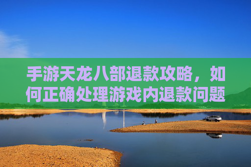 手游天龙八部退款攻略,如何正确处理游戏内退款问题