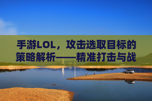 手游LOL,攻击选取目标的策略解析——精准打击与战术优势的平衡艺术,手游LOL攻击选取目标的策略解析,精准打击与战术优势的平衡艺术