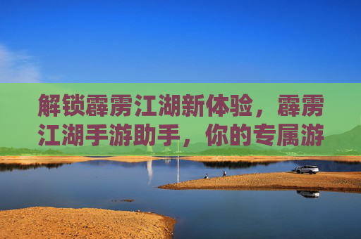 解锁霹雳江湖新体验，霹雳江湖手游助手，你的专属游戏加速器，霹雳江湖手游助手，解锁新体验的专属游戏加速器