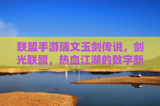 联盟手游瑞文玉剑传说，剑光联盟，热血江湖的数字新篇，联盟手游瑞文玉剑传说，剑光联盟，热血江湖的数字新篇