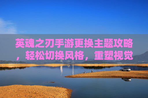 英魂之刃手游更换主题攻略，轻松切换风格，重塑视觉体验，英魂之刃手游更换主题攻略，轻松切换风格，重塑视觉体验