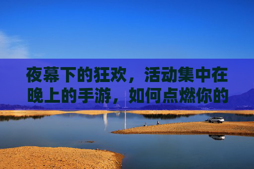 夜幕下的狂欢，活动集中在晚上的手游，如何点燃你的游戏夜生活？夜幕下的狂欢，晚上手游如何点燃你的游戏夜生活？