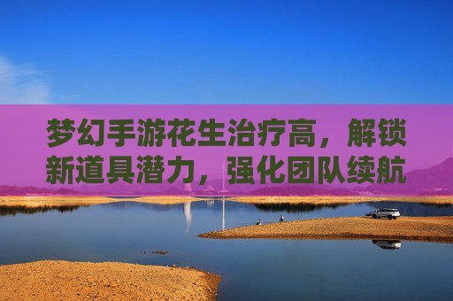 梦幻手游花生治疗高,解锁新道具潜力,强化团队续航,梦幻手游花生治疗高,解锁新道具潜力,强化团队续航