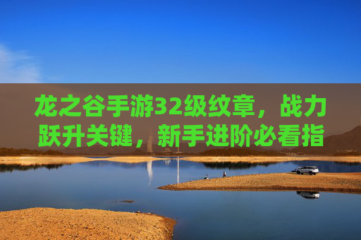 龙之谷手游32级纹章，战力跃升关键，新手进阶必看指南，龙之谷手游32级纹章，战力跃升关键，新手进阶必看指南