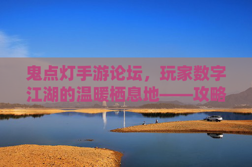 鬼点灯手游论坛，玩家数字江湖的温暖栖息地——攻略秘籍与社群共鸣的交汇场，鬼点灯手游论坛，玩家数字江湖的温暖栖息地——攻略秘籍与社群共鸣的交汇场