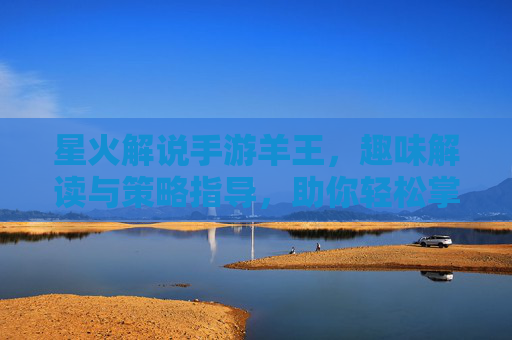 星火解说手游羊王,趣味解读与策略指导,助你轻松掌握游戏精髓,星火解说手游羊王,趣味解读与策略指导,轻松掌握游戏精髓