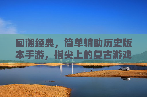 回溯经典,简单辅助历史版本手游,指尖上的复古游戏之旅,回溯经典,指尖复古,简单辅助历史版本手游之旅