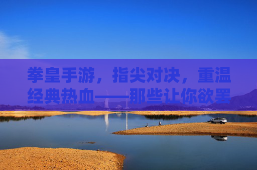 拳皇手游，指尖对决，重温经典热血——那些让你欲罢不能的精彩玩法与角色魅力，拳皇手游，指尖对决，重温经典热血，玩转精彩玩法与角色魅力