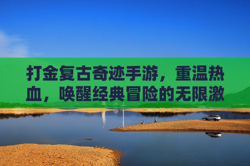 打金复古奇迹手游，重温热血，唤醒经典冒险的无限激情，复古奇迹手游，重温热血，唤醒经典冒险的激情