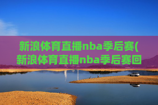 新浪体育直播nba季后赛(新浪体育直播nba季后赛回放)
