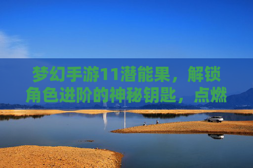 梦幻手游11潜能果,解锁角色进阶的神秘钥匙,点燃成长新篇章,梦幻手游11潜能果,解锁角色进阶的神秘钥匙,点燃成长新篇章