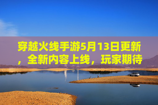 穿越火线手游5月13日更新，全新内容上线，玩家期待值拉满！穿越火线手游5月13日更新，全新内容上线，玩家期待值拉满！