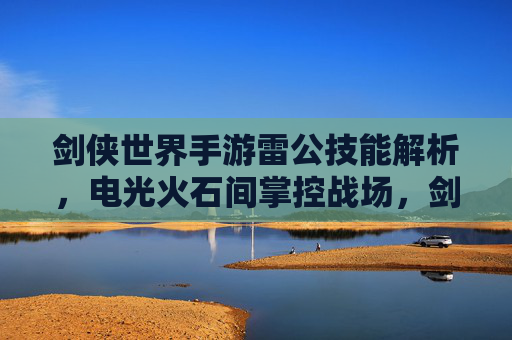 剑侠世界手游雷公技能解析，电光火石间掌控战场，剑侠世界手游雷公技能解析，电光火石间掌控战场