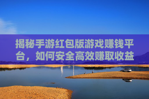 揭秘手游红包版游戏赚钱平台，如何安全高效赚取收益？揭秘手游红包版游戏赚钱平台，如何安全高效赚取收益？