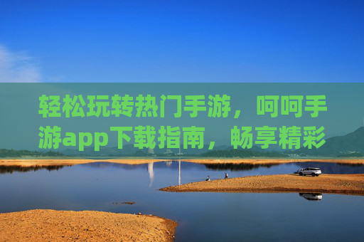 轻松玩转热门手游，呵呵手游app下载指南，畅享精彩游戏体验，轻松玩转热门手游，呵呵手游APP下载指南，畅享精彩游戏体验