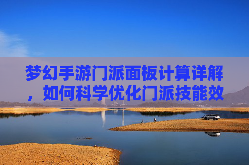 梦幻手游门派面板计算详解，如何科学优化门派技能效果？梦幻手游门派面板计算详解，如何科学优化门派技能效果？