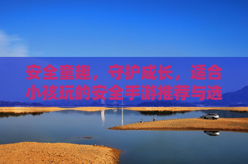 安全童趣，守护成长，适合小孩玩的安全手游推荐与选择指南，安全童趣，守护成长，适合小孩玩的安全手游推荐与选择指南