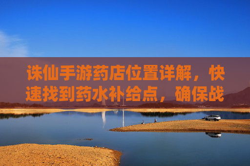 诛仙手游药店位置详解，快速找到药水补给点，确保战斗恢复无忧，诛仙手游药店位置详解，快速定位药水补给点，战斗恢复无忧指南