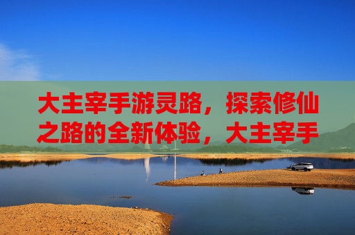 大主宰手游灵路，探索修仙之路的全新体验，大主宰手游灵路，探索修仙之路的全新体验