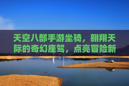 天空八部手游坐骑,翱翔天际的奇幻座驾,点亮冒险新篇章,天空八部手游坐骑,翱翔天际的奇幻座驾,点亮冒险新篇章
