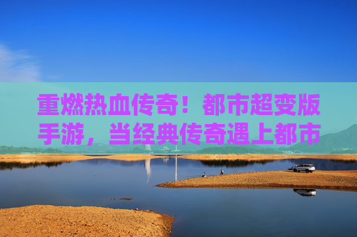 重燃热血传奇！都市超变版手游，当经典传奇遇上都市风，超变玩法点燃你的热血青春，重燃热血传奇！都市超变版手游，经典传奇遇上都市风，超变玩法点燃热血青春