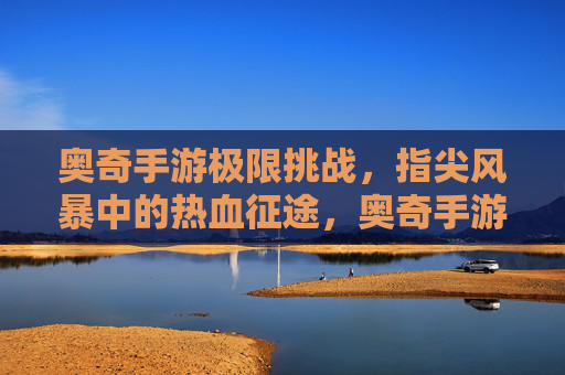 奥奇手游极限挑战，指尖风暴中的热血征途，奥奇手游极限挑战，指尖风暴中的热血征途