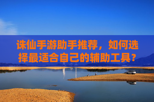诛仙手游助手推荐,如何选择最适合自己的辅助工具?诛仙手游助手推荐,如何选择最适合自己的辅助工具?
