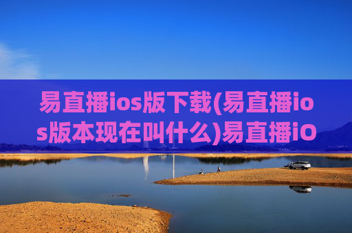 易直播ios版下载(易直播ios版本现在叫什么)易直播iOS版下载及最新版本信息