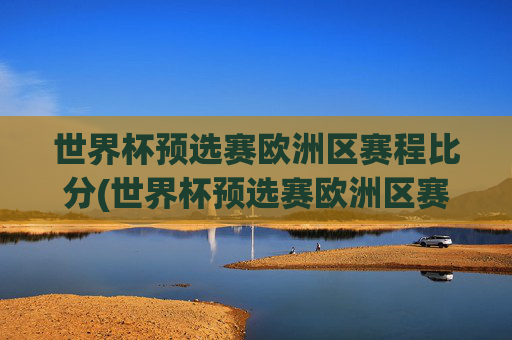 世界杯预选赛欧洲区赛程比分(世界杯预选赛欧洲区赛程比分结果)