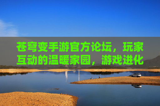 苍穹变手游官方论坛,玩家互动的温暖家园,游戏进化的核心阵地,苍穹变手游官方论坛,玩家互动的温暖家园,游戏进化的核心阵地