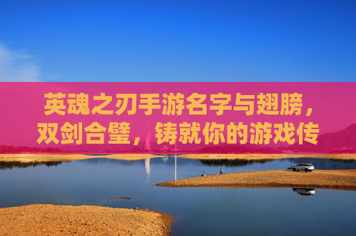 英魂之刃手游名字与翅膀,双剑合璧,铸就你的游戏传奇,英魂之刃手游,名字与翅膀双剑合璧,铸就游戏传奇