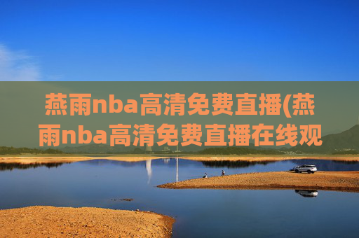 燕雨nba高清免费直播(燕雨nba高清免费直播在线观看)