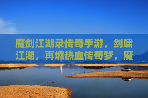 魔剑江湖录传奇手游，剑啸江湖，再燃热血传奇梦，魔剑江湖录传奇手游，剑啸江湖，再燃热血传奇梦