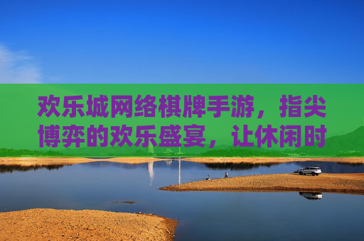 欢乐城网络棋牌手游，指尖博弈的欢乐盛宴，让休闲时刻更有趣，欢乐城网络棋牌手游，指尖博弈的欢乐盛宴，让休闲时刻更有趣