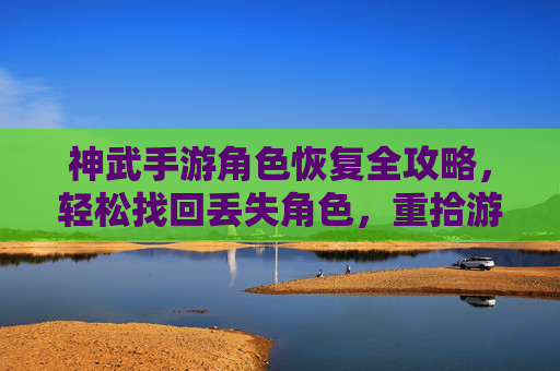 神武手游角色恢复全攻略，轻松找回丢失角色，重拾游戏乐趣，神武手游角色恢复全攻略，轻松找回丢失角色，重拾游戏乐趣